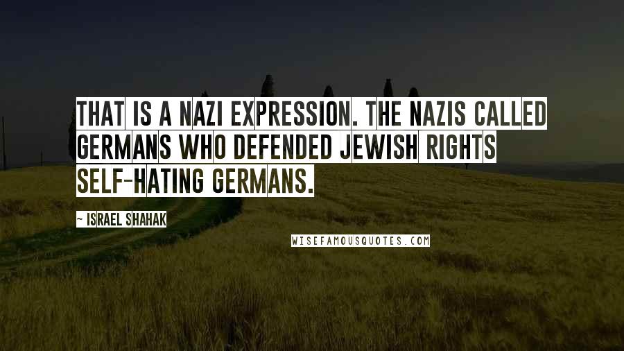 Israel Shahak Quotes: That is a Nazi expression. The Nazis called Germans who defended Jewish rights self-hating Germans.