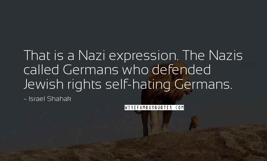 Israel Shahak Quotes: That is a Nazi expression. The Nazis called Germans who defended Jewish rights self-hating Germans.