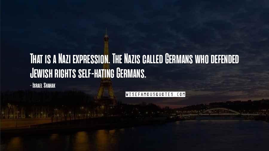 Israel Shahak Quotes: That is a Nazi expression. The Nazis called Germans who defended Jewish rights self-hating Germans.