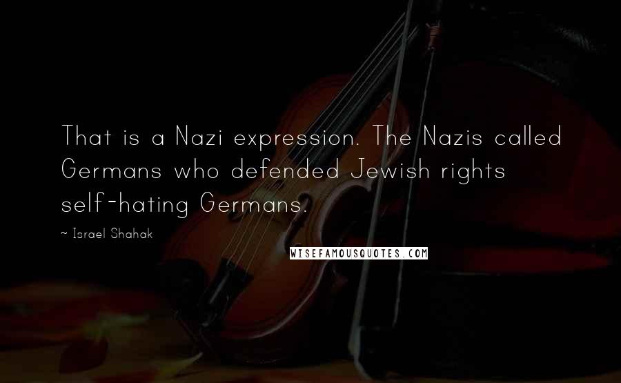 Israel Shahak Quotes: That is a Nazi expression. The Nazis called Germans who defended Jewish rights self-hating Germans.