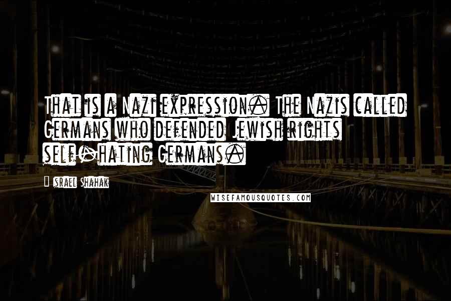 Israel Shahak Quotes: That is a Nazi expression. The Nazis called Germans who defended Jewish rights self-hating Germans.