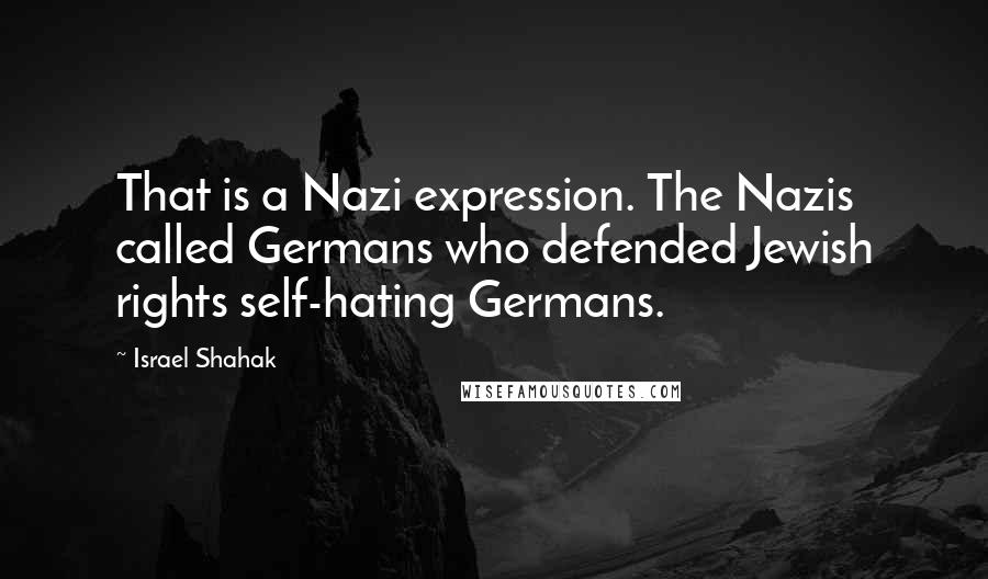 Israel Shahak Quotes: That is a Nazi expression. The Nazis called Germans who defended Jewish rights self-hating Germans.