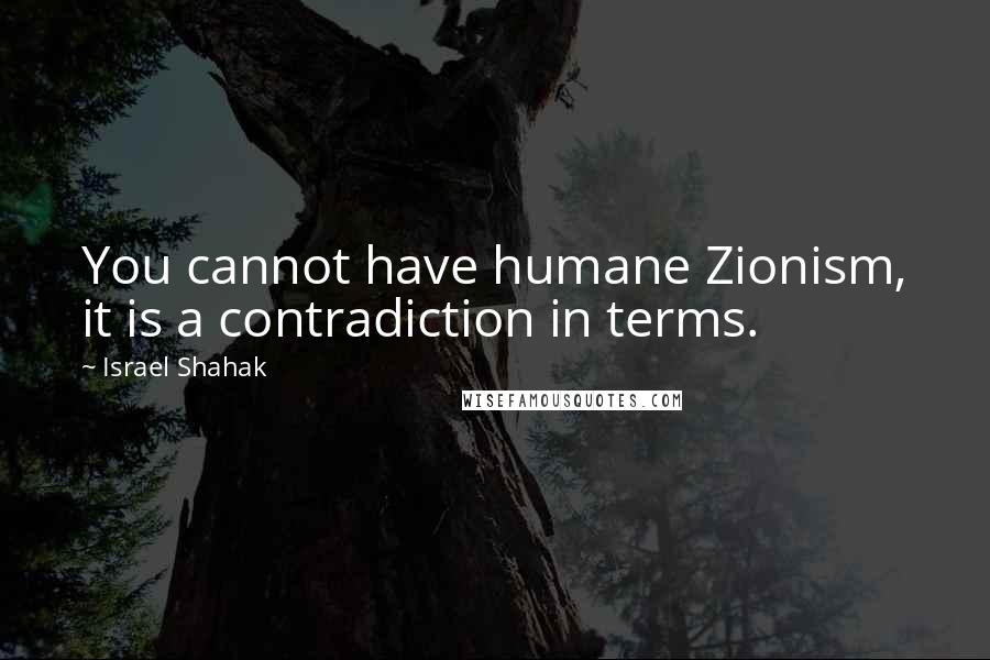 Israel Shahak Quotes: You cannot have humane Zionism, it is a contradiction in terms.