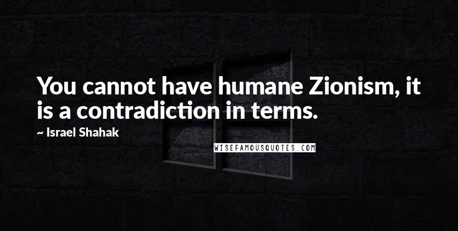Israel Shahak Quotes: You cannot have humane Zionism, it is a contradiction in terms.