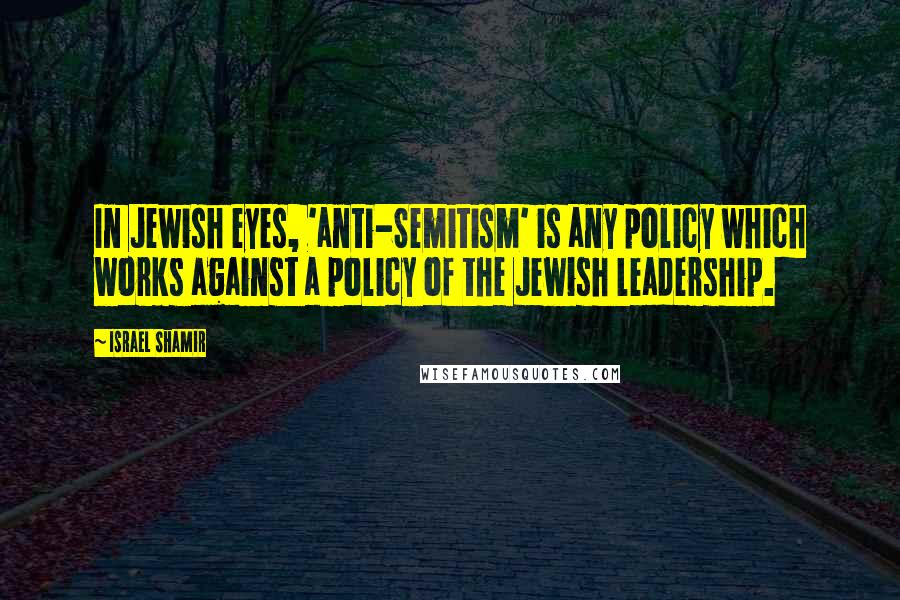 Israel Shamir Quotes: In Jewish eyes, 'anti-Semitism' is any policy which works against a policy of the Jewish leadership.