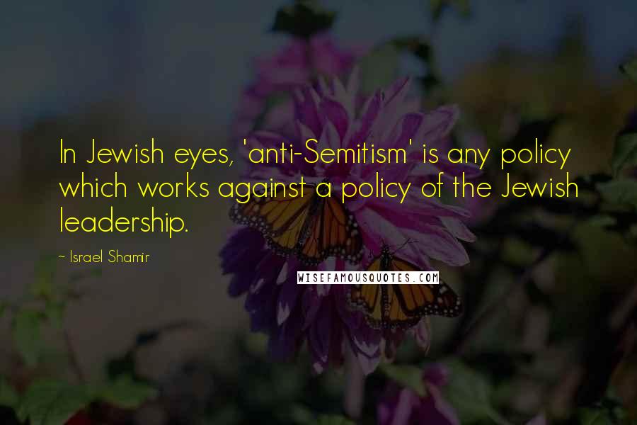 Israel Shamir Quotes: In Jewish eyes, 'anti-Semitism' is any policy which works against a policy of the Jewish leadership.