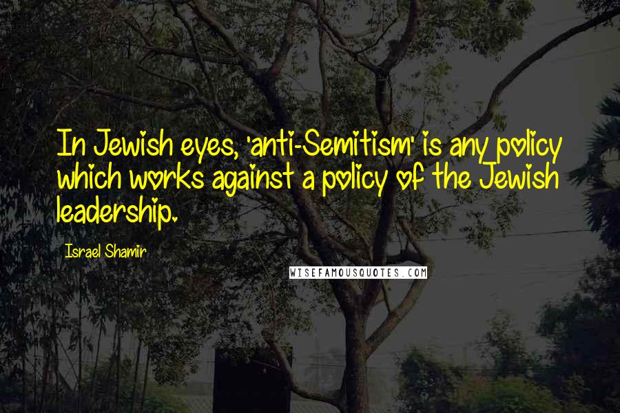 Israel Shamir Quotes: In Jewish eyes, 'anti-Semitism' is any policy which works against a policy of the Jewish leadership.