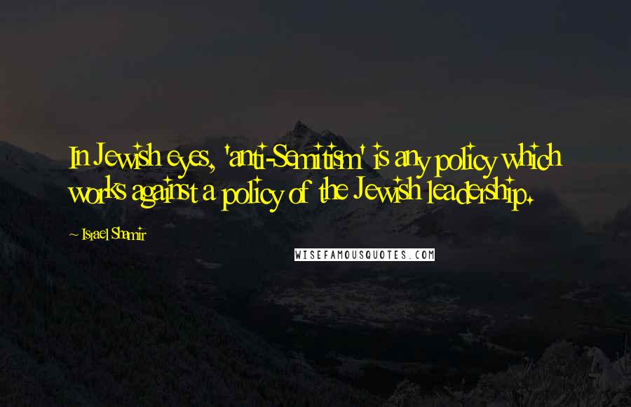 Israel Shamir Quotes: In Jewish eyes, 'anti-Semitism' is any policy which works against a policy of the Jewish leadership.