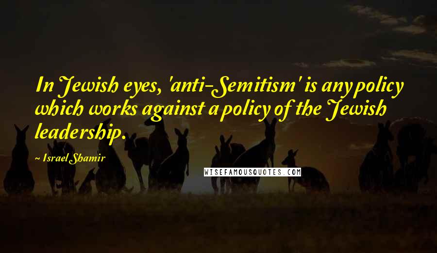 Israel Shamir Quotes: In Jewish eyes, 'anti-Semitism' is any policy which works against a policy of the Jewish leadership.