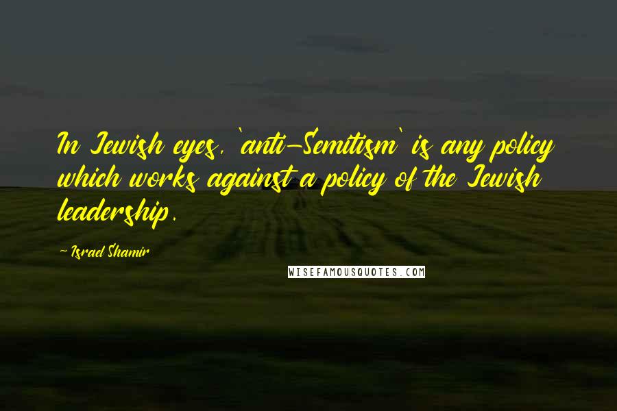 Israel Shamir Quotes: In Jewish eyes, 'anti-Semitism' is any policy which works against a policy of the Jewish leadership.