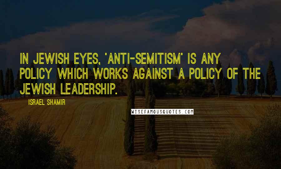 Israel Shamir Quotes: In Jewish eyes, 'anti-Semitism' is any policy which works against a policy of the Jewish leadership.