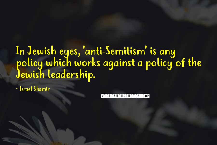 Israel Shamir Quotes: In Jewish eyes, 'anti-Semitism' is any policy which works against a policy of the Jewish leadership.