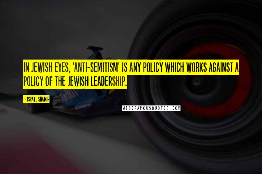 Israel Shamir Quotes: In Jewish eyes, 'anti-Semitism' is any policy which works against a policy of the Jewish leadership.