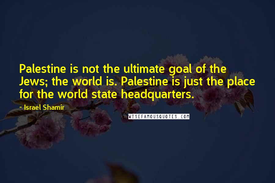 Israel Shamir Quotes: Palestine is not the ultimate goal of the Jews; the world is. Palestine is just the place for the world state headquarters.