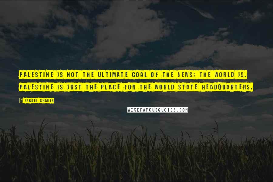 Israel Shamir Quotes: Palestine is not the ultimate goal of the Jews; the world is. Palestine is just the place for the world state headquarters.