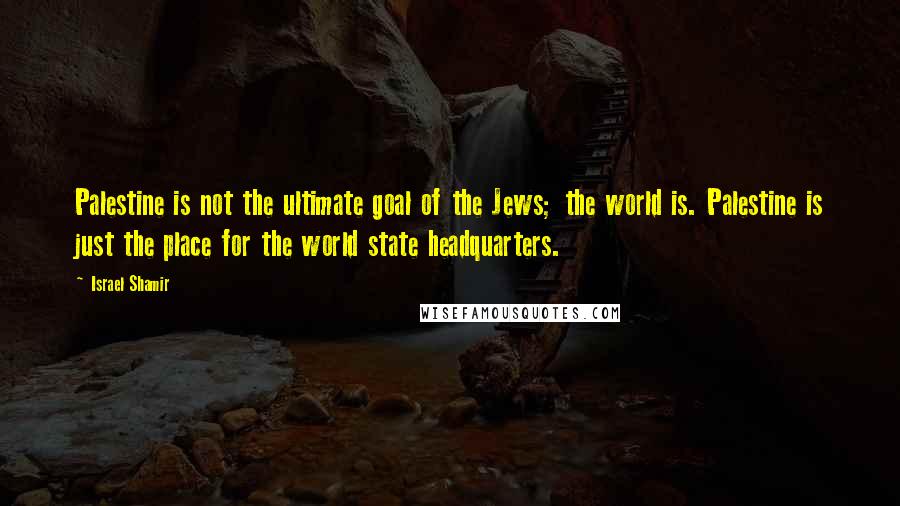 Israel Shamir Quotes: Palestine is not the ultimate goal of the Jews; the world is. Palestine is just the place for the world state headquarters.