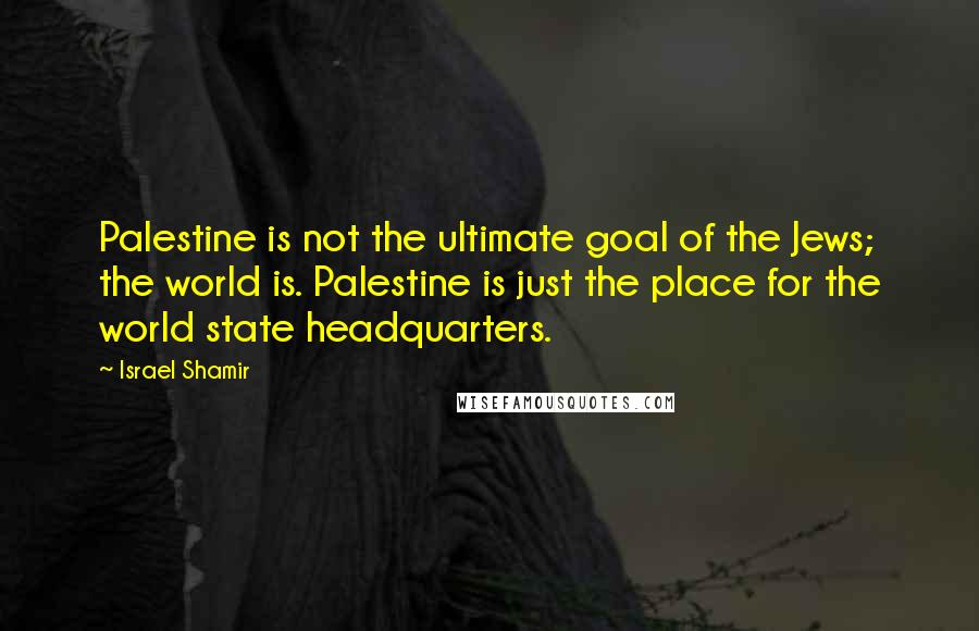 Israel Shamir Quotes: Palestine is not the ultimate goal of the Jews; the world is. Palestine is just the place for the world state headquarters.