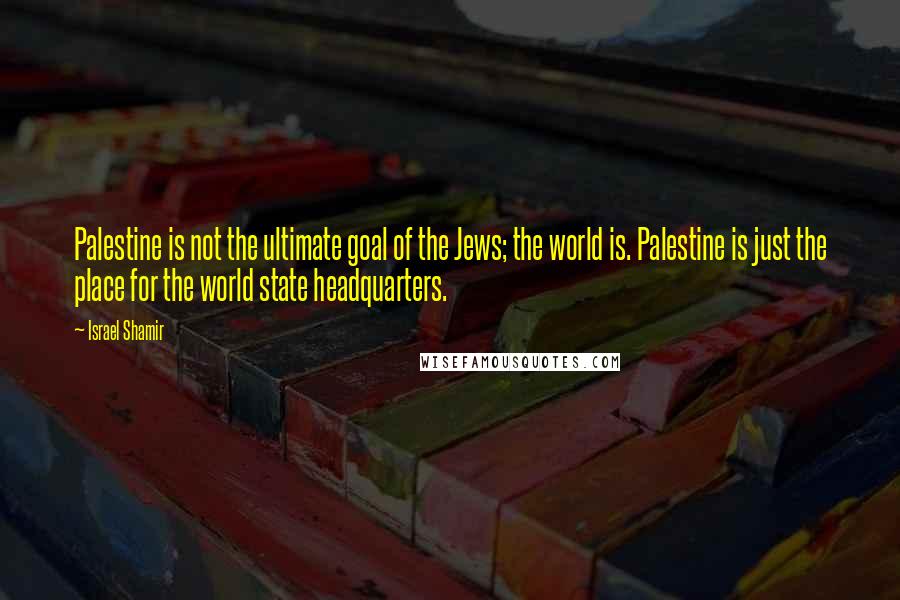 Israel Shamir Quotes: Palestine is not the ultimate goal of the Jews; the world is. Palestine is just the place for the world state headquarters.