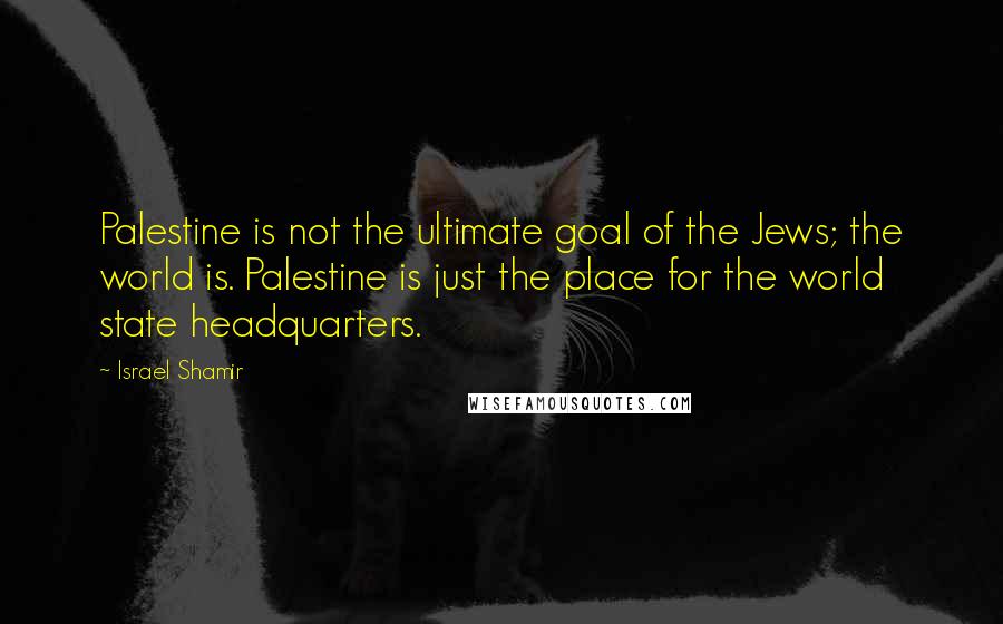 Israel Shamir Quotes: Palestine is not the ultimate goal of the Jews; the world is. Palestine is just the place for the world state headquarters.