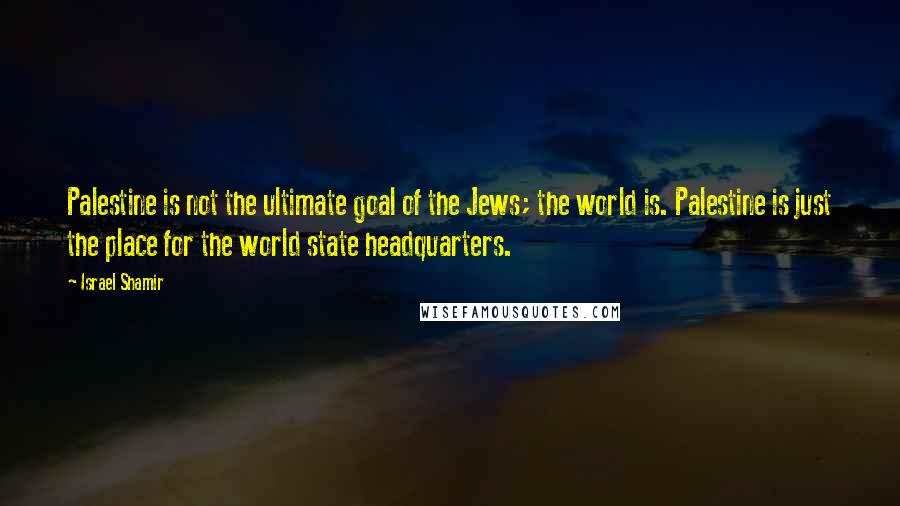 Israel Shamir Quotes: Palestine is not the ultimate goal of the Jews; the world is. Palestine is just the place for the world state headquarters.