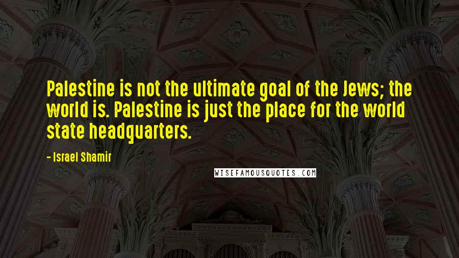 Israel Shamir Quotes: Palestine is not the ultimate goal of the Jews; the world is. Palestine is just the place for the world state headquarters.