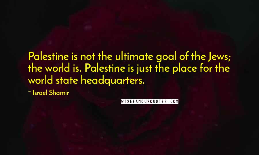 Israel Shamir Quotes: Palestine is not the ultimate goal of the Jews; the world is. Palestine is just the place for the world state headquarters.