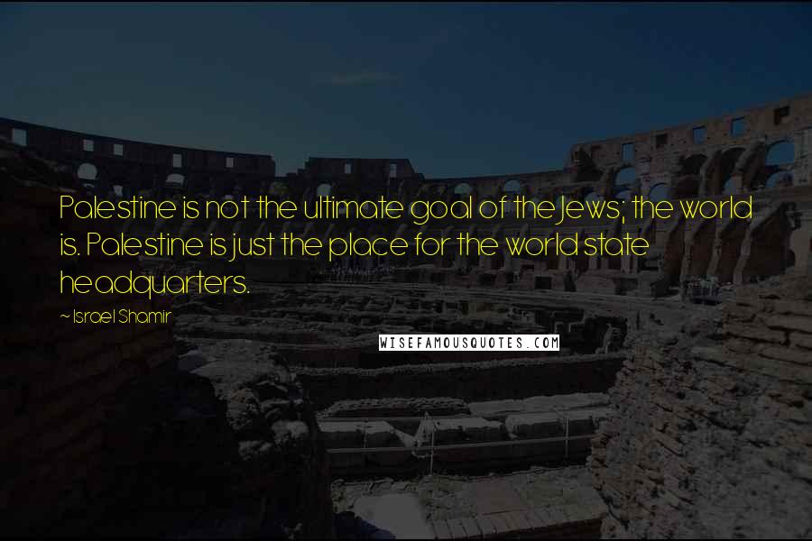 Israel Shamir Quotes: Palestine is not the ultimate goal of the Jews; the world is. Palestine is just the place for the world state headquarters.