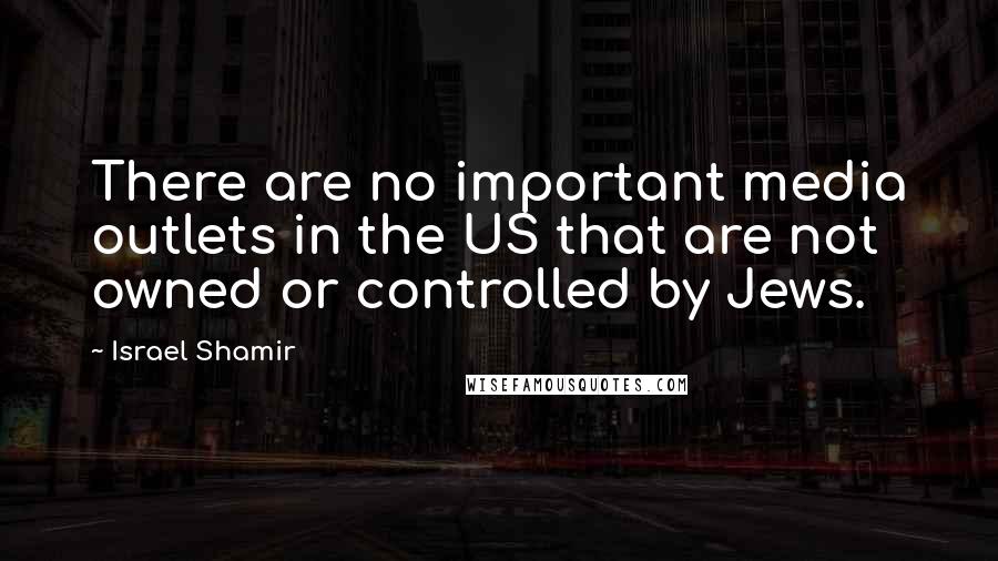 Israel Shamir Quotes: There are no important media outlets in the US that are not owned or controlled by Jews.