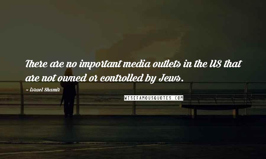 Israel Shamir Quotes: There are no important media outlets in the US that are not owned or controlled by Jews.