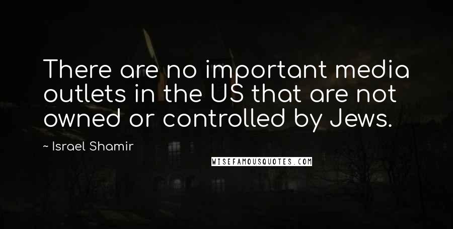 Israel Shamir Quotes: There are no important media outlets in the US that are not owned or controlled by Jews.