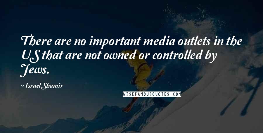 Israel Shamir Quotes: There are no important media outlets in the US that are not owned or controlled by Jews.