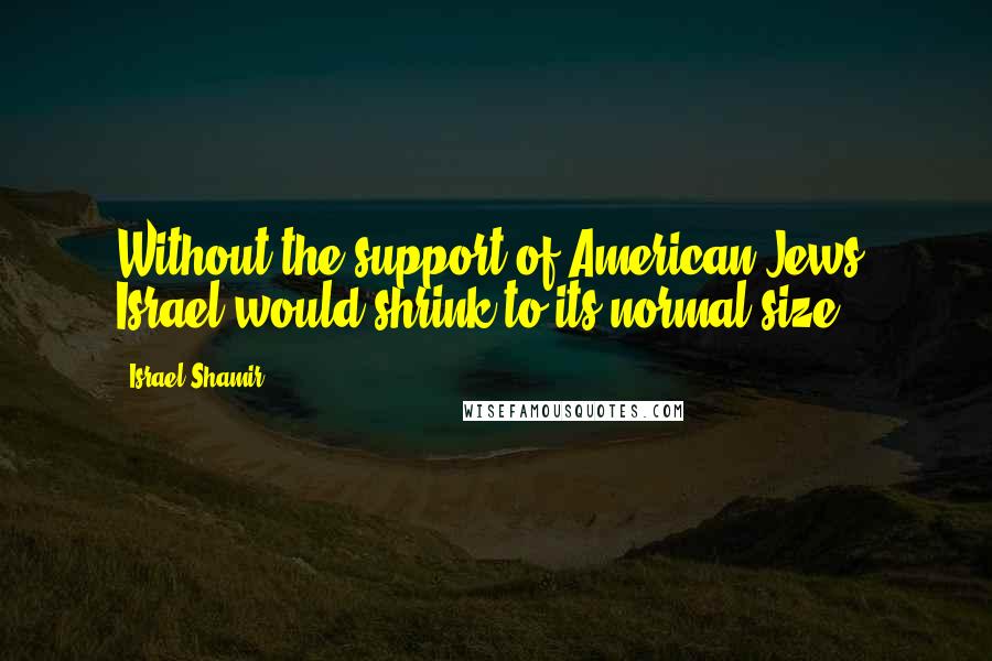 Israel Shamir Quotes: Without the support of American Jews, Israel would shrink to its normal size.