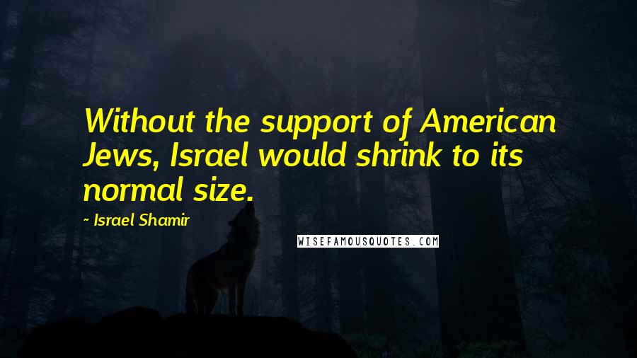 Israel Shamir Quotes: Without the support of American Jews, Israel would shrink to its normal size.