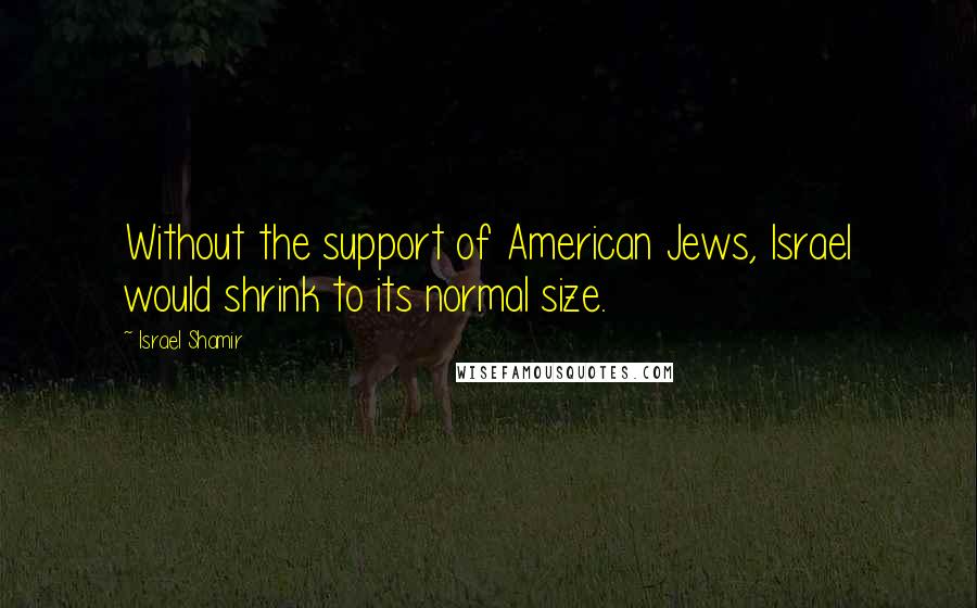 Israel Shamir Quotes: Without the support of American Jews, Israel would shrink to its normal size.