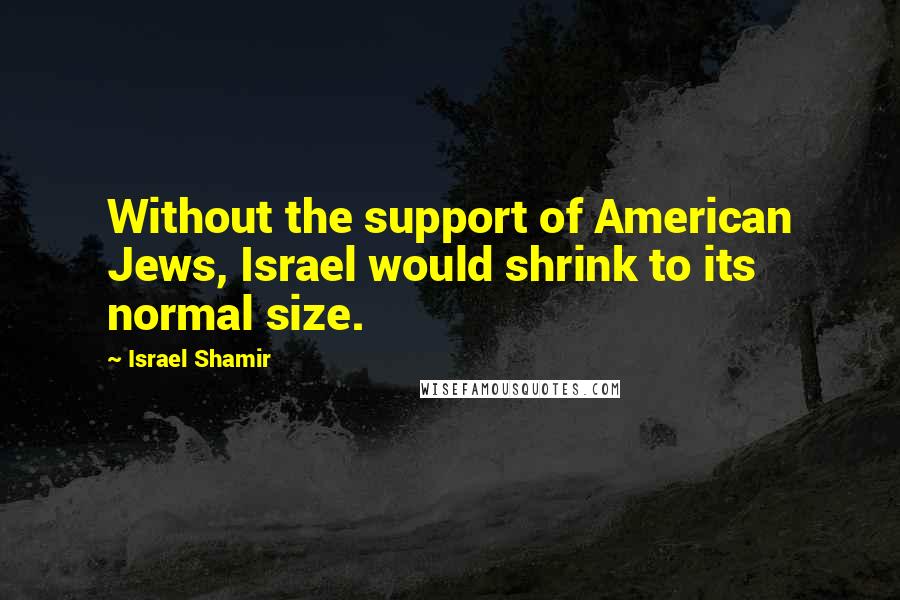 Israel Shamir Quotes: Without the support of American Jews, Israel would shrink to its normal size.