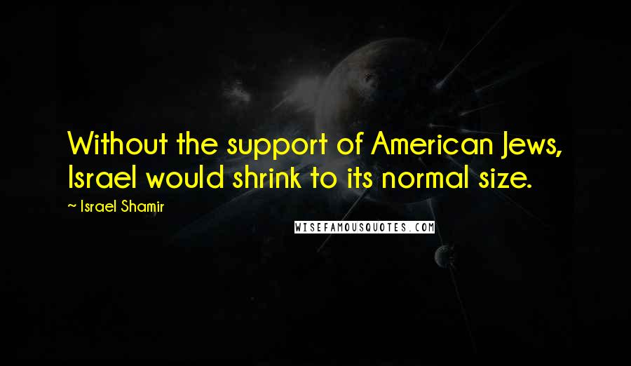 Israel Shamir Quotes: Without the support of American Jews, Israel would shrink to its normal size.