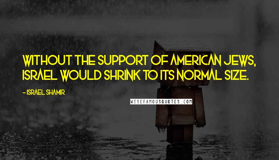 Israel Shamir Quotes: Without the support of American Jews, Israel would shrink to its normal size.