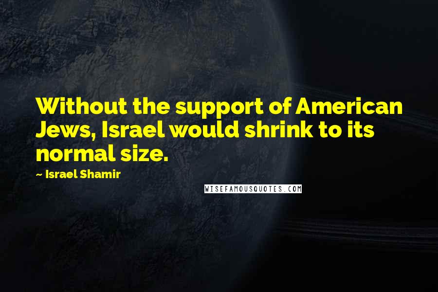 Israel Shamir Quotes: Without the support of American Jews, Israel would shrink to its normal size.