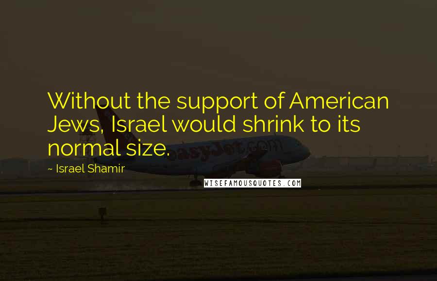 Israel Shamir Quotes: Without the support of American Jews, Israel would shrink to its normal size.