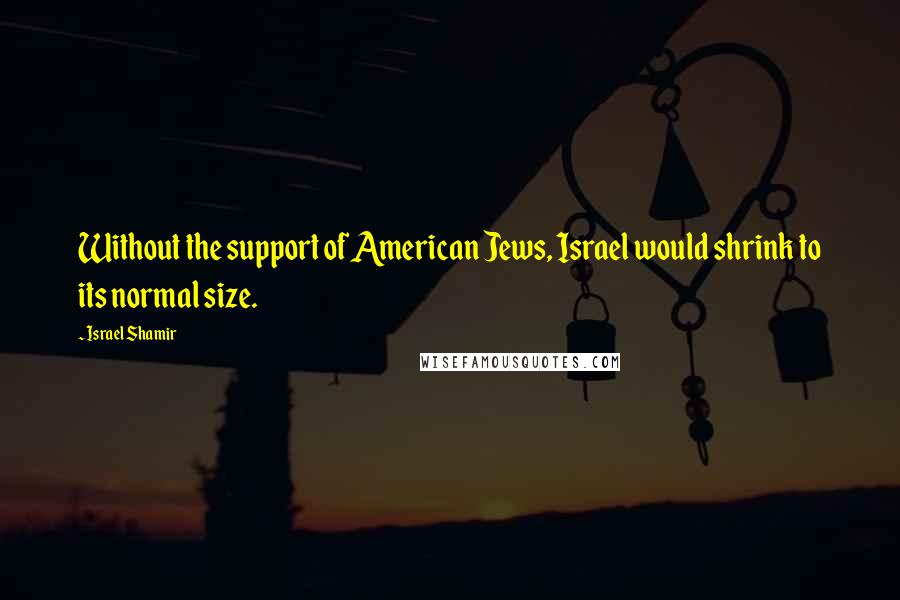 Israel Shamir Quotes: Without the support of American Jews, Israel would shrink to its normal size.