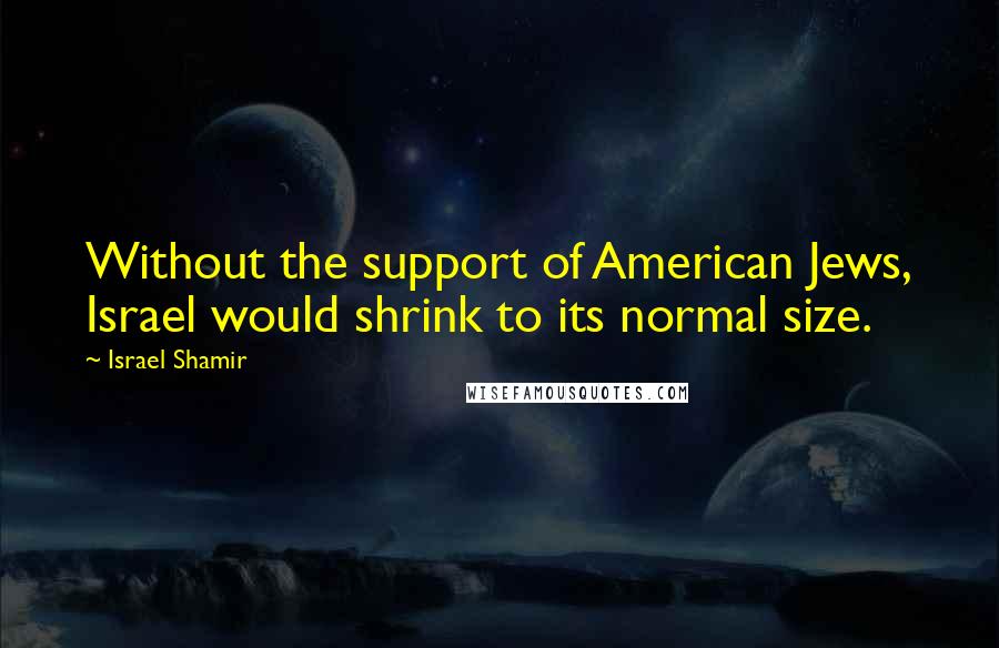 Israel Shamir Quotes: Without the support of American Jews, Israel would shrink to its normal size.