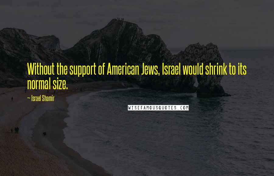 Israel Shamir Quotes: Without the support of American Jews, Israel would shrink to its normal size.