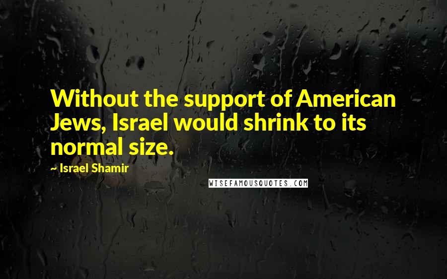 Israel Shamir Quotes: Without the support of American Jews, Israel would shrink to its normal size.