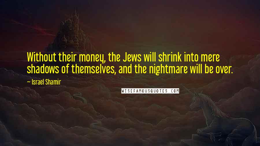 Israel Shamir Quotes: Without their money, the Jews will shrink into mere shadows of themselves, and the nightmare will be over.