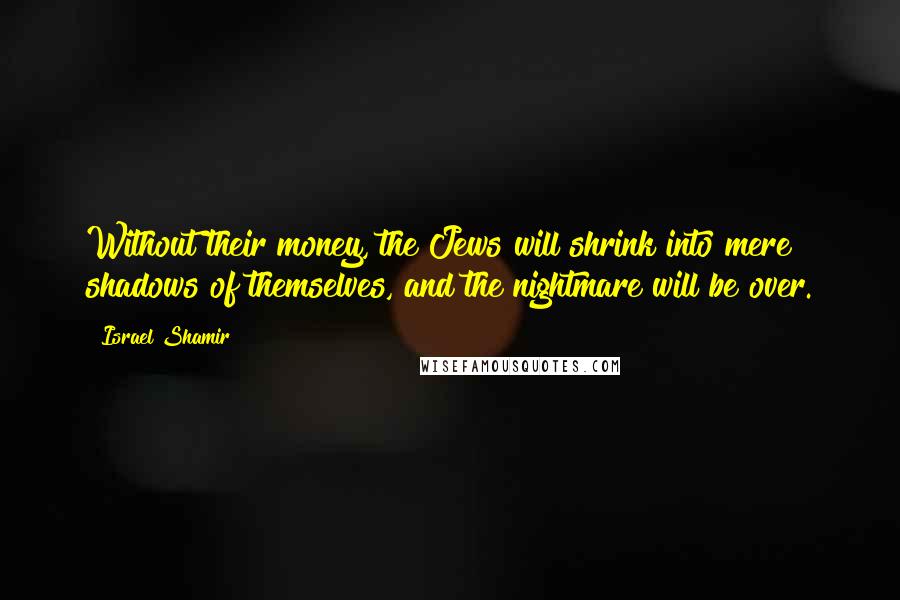 Israel Shamir Quotes: Without their money, the Jews will shrink into mere shadows of themselves, and the nightmare will be over.