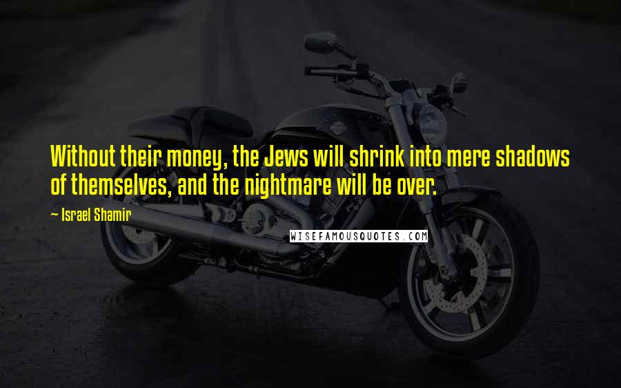 Israel Shamir Quotes: Without their money, the Jews will shrink into mere shadows of themselves, and the nightmare will be over.