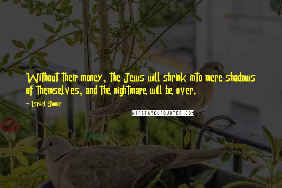 Israel Shamir Quotes: Without their money, the Jews will shrink into mere shadows of themselves, and the nightmare will be over.