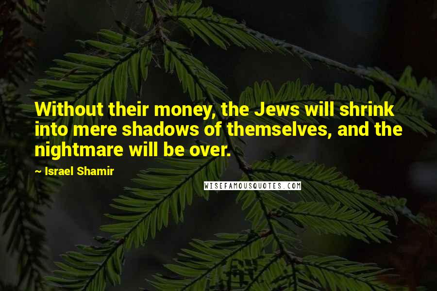 Israel Shamir Quotes: Without their money, the Jews will shrink into mere shadows of themselves, and the nightmare will be over.