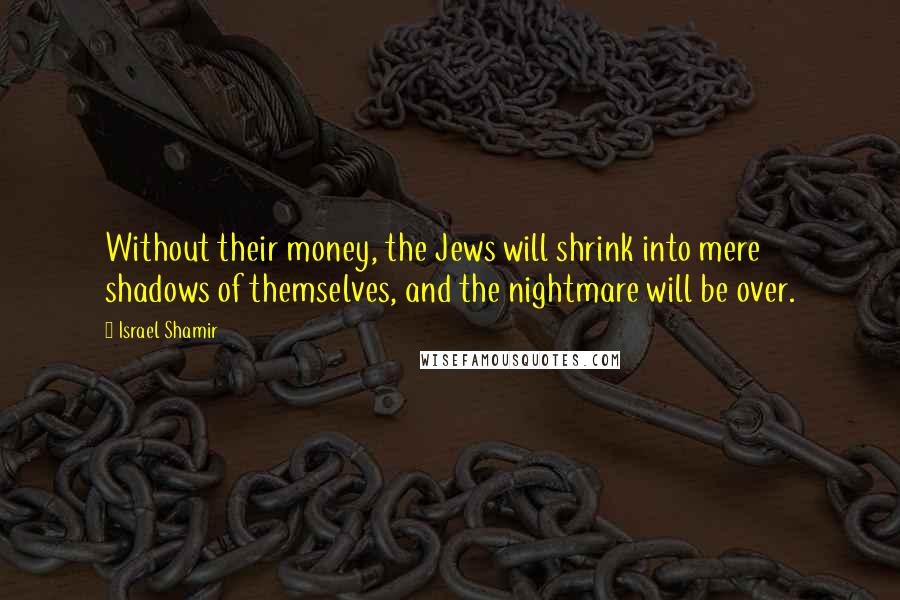 Israel Shamir Quotes: Without their money, the Jews will shrink into mere shadows of themselves, and the nightmare will be over.