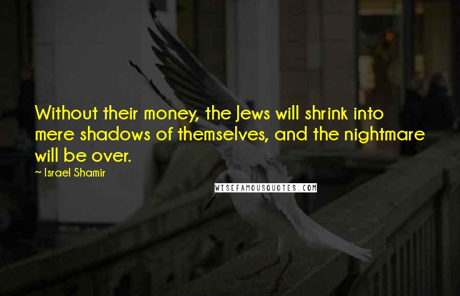 Israel Shamir Quotes: Without their money, the Jews will shrink into mere shadows of themselves, and the nightmare will be over.